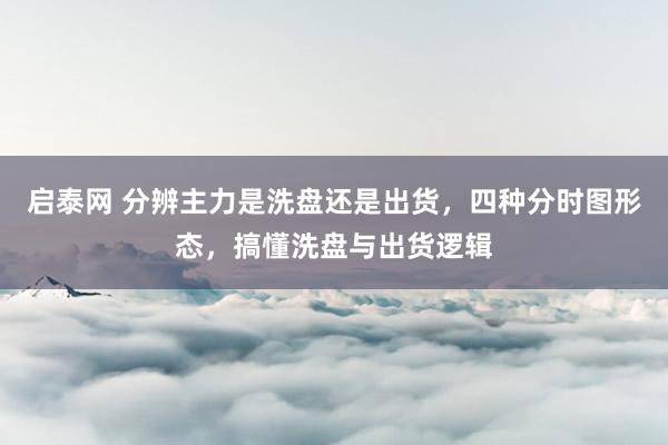 启泰网 分辨主力是洗盘还是出货，四种分时图形态，搞懂洗盘与出货逻辑