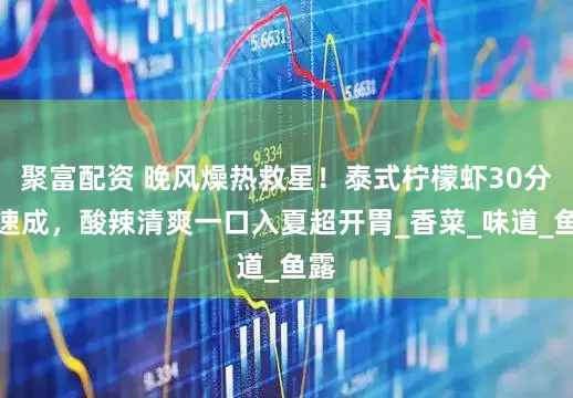 聚富配资 晚风燥热救星！泰式柠檬虾30分钟速成，酸辣清爽一口入夏超开胃_香菜_味道_鱼露