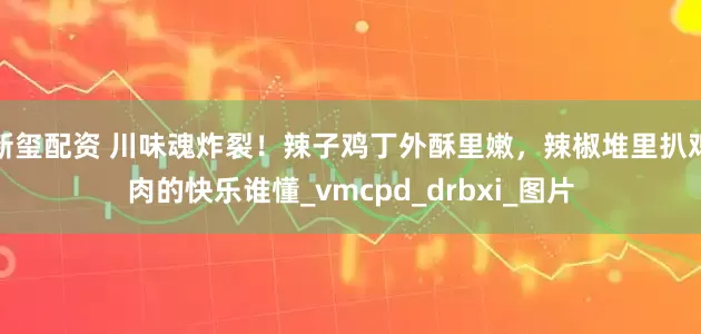 新玺配资 川味魂炸裂！辣子鸡丁外酥里嫩，辣椒堆里扒鸡肉的快乐谁懂_vmcpd_drbxi_图片