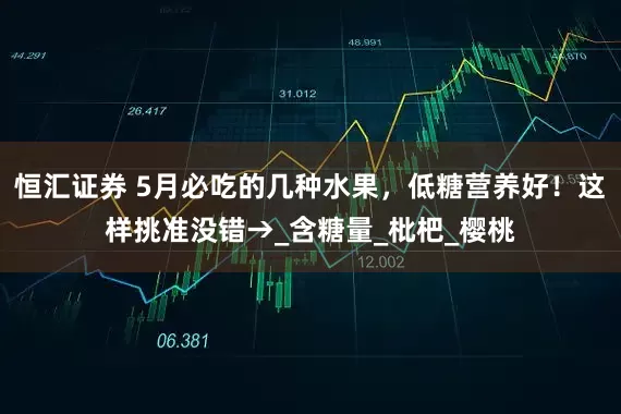 恒汇证券 5月必吃的几种水果，低糖营养好！这样挑准没错→_含糖量_枇杷_樱桃