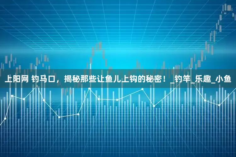 上阳网 钓马口，揭秘那些让鱼儿上钩的秘密！_钓竿_乐趣_小鱼