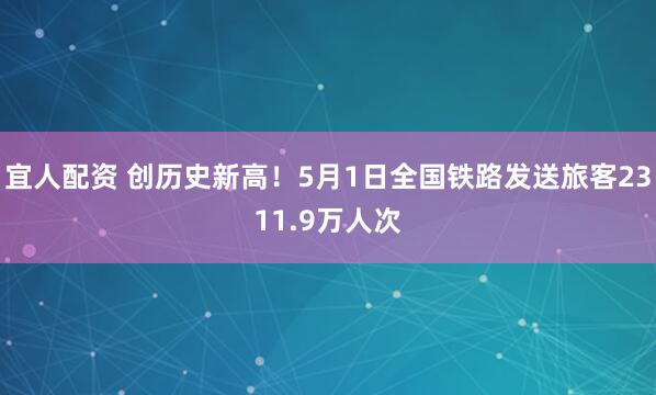 宜人配资 创历史新高！5月1日全国铁路发送旅客2311.9万人次