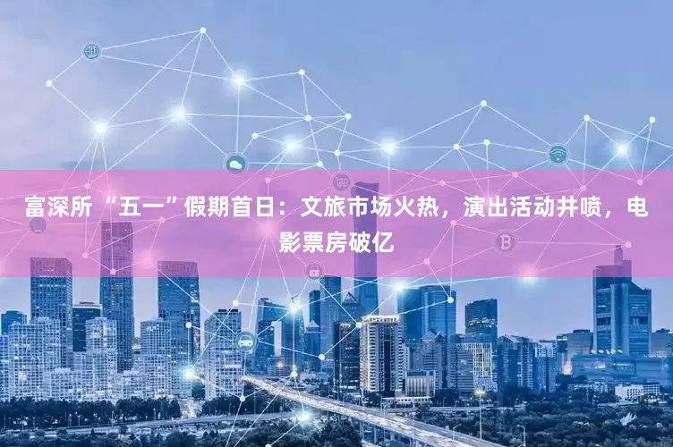 富深所 “五一”假期首日：文旅市场火热，演出活动井喷，电影票房破亿