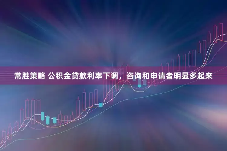 常胜策略 公积金贷款利率下调，咨询和申请者明显多起来