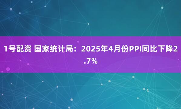 1号配资 国家统计局：2025年4月份PPI同比下降2.7%