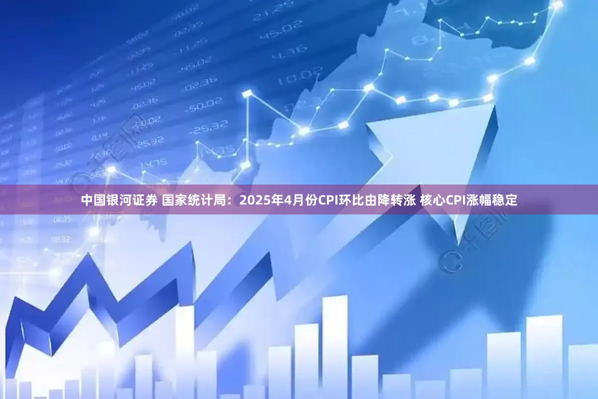 中国银河证券 国家统计局：2025年4月份CPI环比由降转涨 核心CPI涨幅稳定