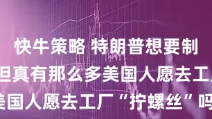 快牛策略 特朗普想要制造业回流 但真有那么多美国人愿去工厂“拧螺丝”吗？