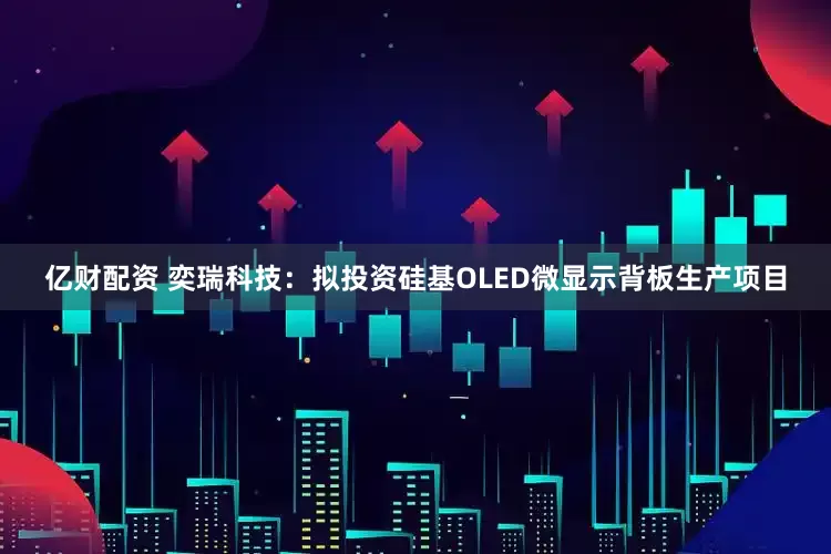 亿财配资 奕瑞科技：拟投资硅基OLED微显示背板生产项目
