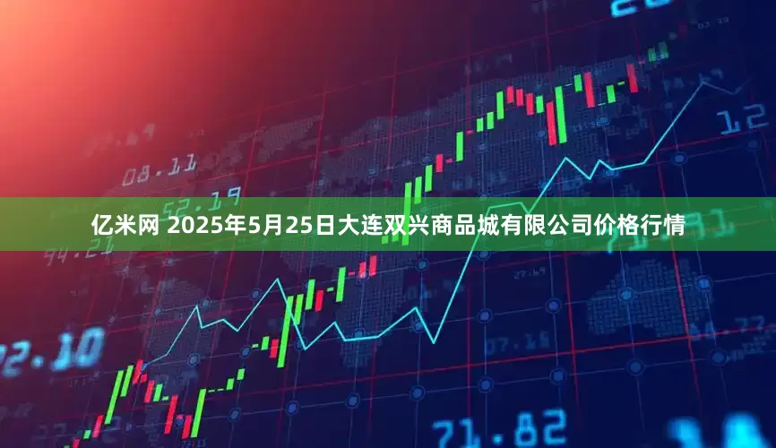 亿米网 2025年5月25日大连双兴商品城有限公司价格行情