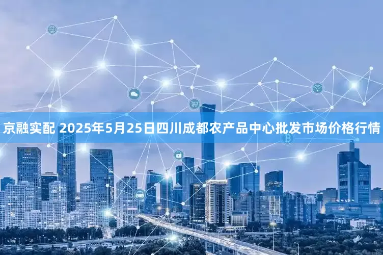 京融实配 2025年5月25日四川成都农产品中心批发市场价格行情