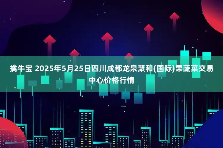 擒牛宝 2025年5月25日四川成都龙泉聚和(国际)果蔬菜交易中心价格行情