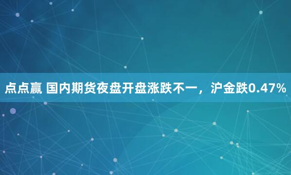 点点赢 国内期货夜盘开盘涨跌不一，沪金跌0.47%