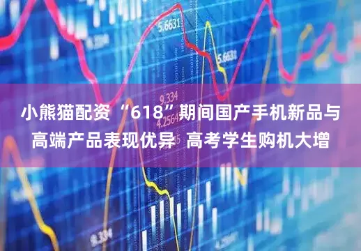 小熊猫配资 “618”期间国产手机新品与高端产品表现优异  高考学生购机大增