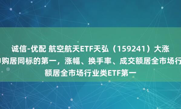 诚信-优配 航空航天ETF天弘（159241）大涨5.71%，净申购居同标的第一，涨幅、换手率、成交额居全市场行业类ETF第一