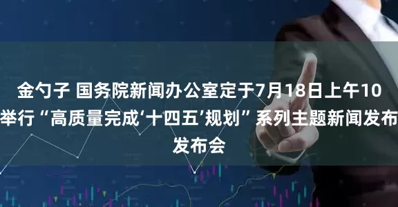 金勺子 国务院新闻办公室定于7月18日上午10时举行“高质量完成‘十四五’规划”系列主题新闻发布会