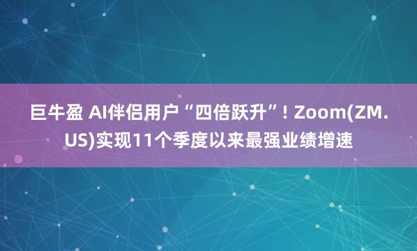 巨牛盈 AI伴侣用户“四倍跃升”! Zoom(ZM.US)实现11个季度以来最强业绩增速