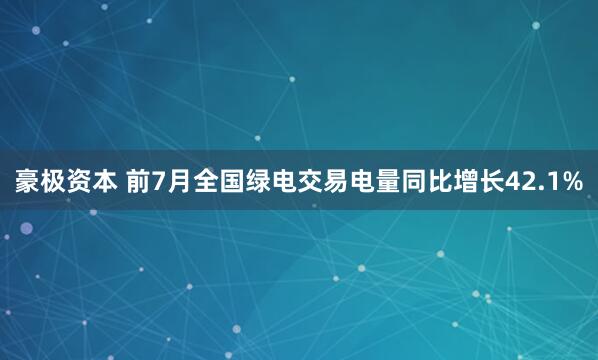 豪极资本 前7月全国绿电交易电量同比增长42.1%