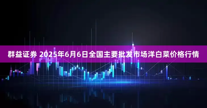 群益证券 2025年6月6日全国主要批发市场洋白菜价格行情