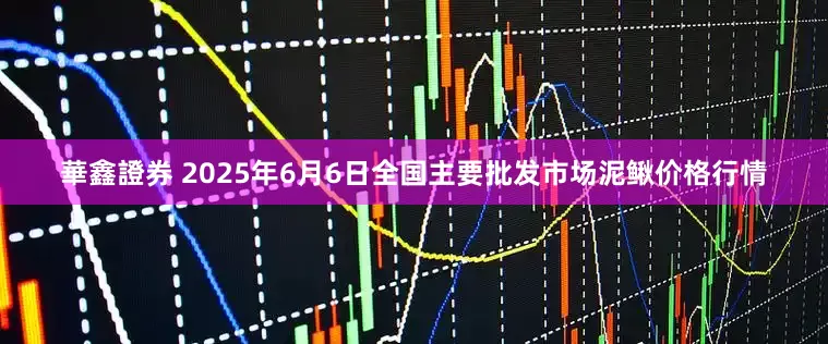 華鑫證券 2025年6月6日全国主要批发市场泥鳅价格行情