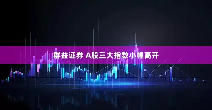 群益证券 A股三大指数小幅高开