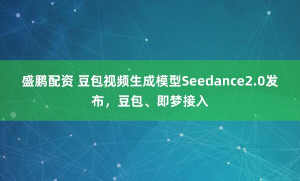 盛鹏配资 豆包视频生成模型Seedance2.0发布，豆包、即梦接入