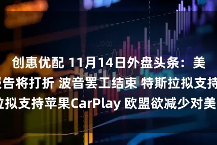 创惠优配 11月14日外盘头条：美国10月就业报告将打折 波音罢工结束 特斯拉拟支持苹果CarPlay 欧盟欲减少对美联储依赖