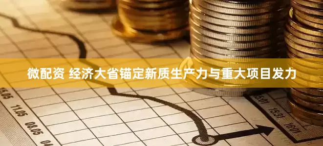 微配资 经济大省锚定新质生产力与重大项目发力