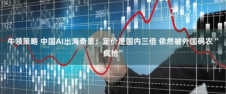 牛领策略 中国AI出海奇景：定价是国内三倍 依然被外国码农“疯抢”