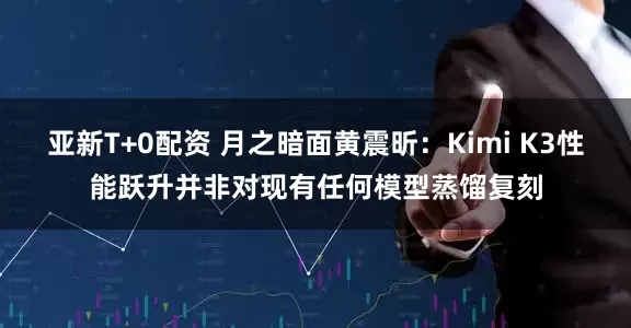 亚新T+0配资 月之暗面黄震昕：Kimi K3性能跃升并非对现有任何模型蒸馏复刻