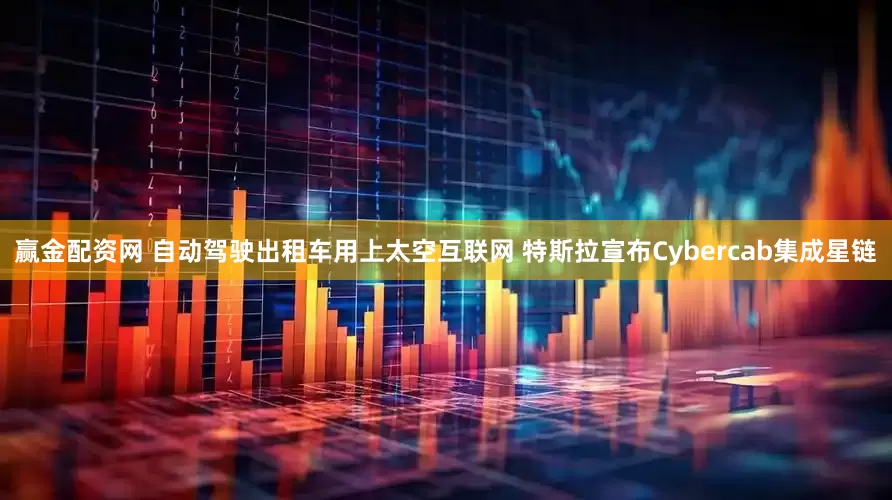 赢金配资网 自动驾驶出租车用上太空互联网 特斯拉宣布Cybercab集成星链